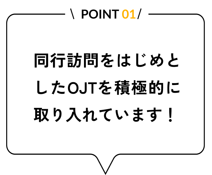 同行訪問をはじめとしてOJTを積極的に取り入れています